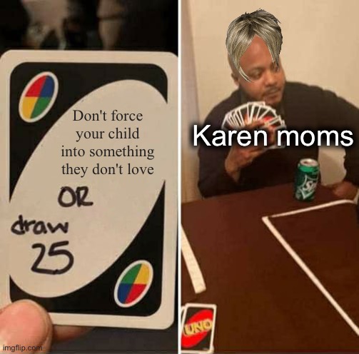 UNO Draw 25 Cards | Don't force your child into something they don't love; Karen moms | image tagged in memes,uno draw 25 cards,karen,karen moms,moms,dhar mann | made w/ Imgflip meme maker