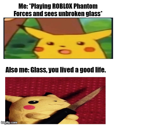 Me playing phantom forces be like: (I don't always have time to break the glass tho :(..) | Me: *Playing ROBLOX Phantom Forces and sees unbroken glass*; Also me: Glass, you lived a good life. | image tagged in blank white template | made w/ Imgflip meme maker