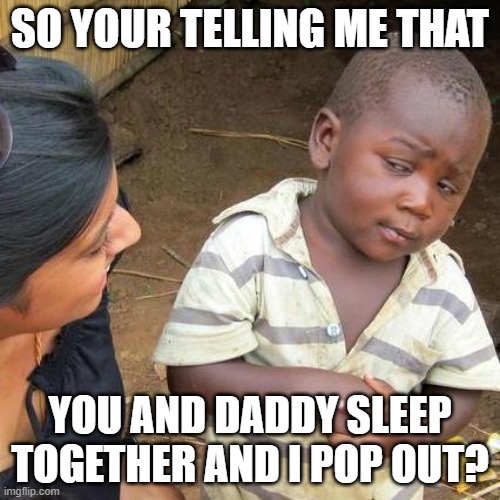 Third World Skeptical Kid Meme | SO YOUR TELLING ME THAT; YOU AND DADDY SLEEP TOGETHER AND I POP OUT? | image tagged in memes,third world skeptical kid | made w/ Imgflip meme maker