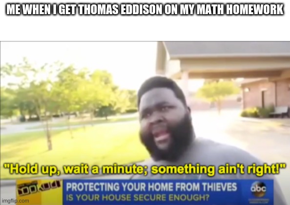 relatable | ME WHEN I GET THOMAS EDDISON ON MY MATH HOMEWORK | image tagged in hold up wait a minute something aint right | made w/ Imgflip meme maker