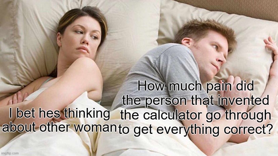 I Bet He's Thinking About Other Women Meme | How much pain did the person that invented the calculator go through to get everything correct? I bet hes thinking about other woman | image tagged in memes,i bet he's thinking about other women,calculator | made w/ Imgflip meme maker