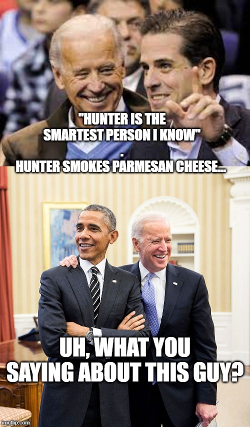 Smartest Person I Know - Smokes Parmesan Cheese from the Carpet | "HUNTER IS THE
SMARTEST PERSON I KNOW"
.
HUNTER SMOKES PARMESAN CHEESE... UH, WHAT YOU SAYING ABOUT THIS GUY? | image tagged in biden,smart guy,politics,democrats,mainstream media | made w/ Imgflip meme maker