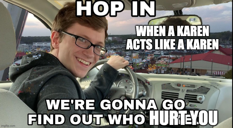 Hop in we're gonna find who asked | WHEN A KAREN ACTS LIKE A KAREN; HURT YOU | image tagged in hop in we're gonna find who asked | made w/ Imgflip meme maker
