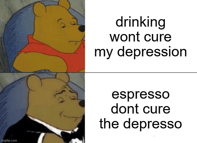 Tuxedo Winnie The Pooh Meme | drinking wont cure my depression; espresso dont cure the depresso | image tagged in memes,tuxedo winnie the pooh | made w/ Imgflip meme maker