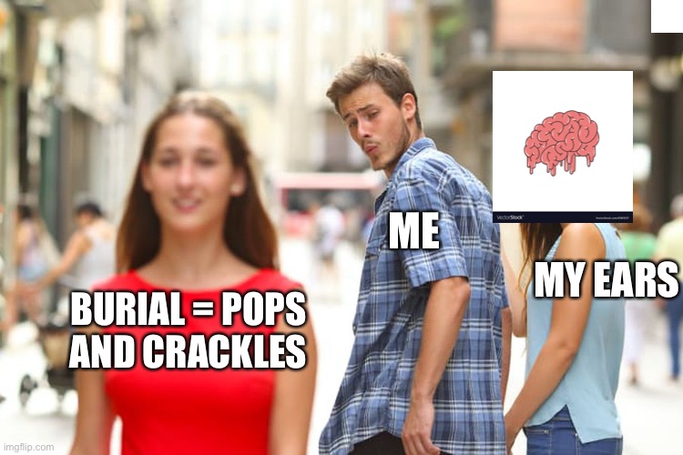 Burial fans anyone | ME; MY EARS; BURIAL = POPS AND CRACKLES | image tagged in memes,distracted boyfriend | made w/ Imgflip meme maker