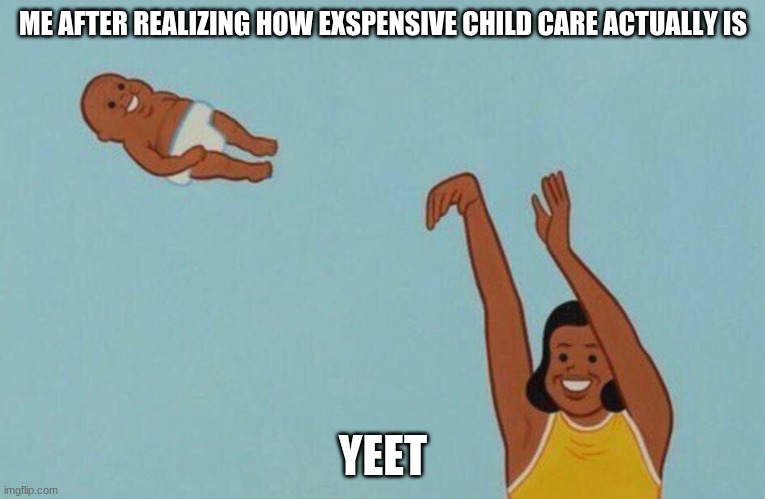 Baby yeet | ME AFTER REALIZING HOW EXSPENSIVE CHILD CARE ACTUALLY IS; YEET | image tagged in baby yeet | made w/ Imgflip meme maker