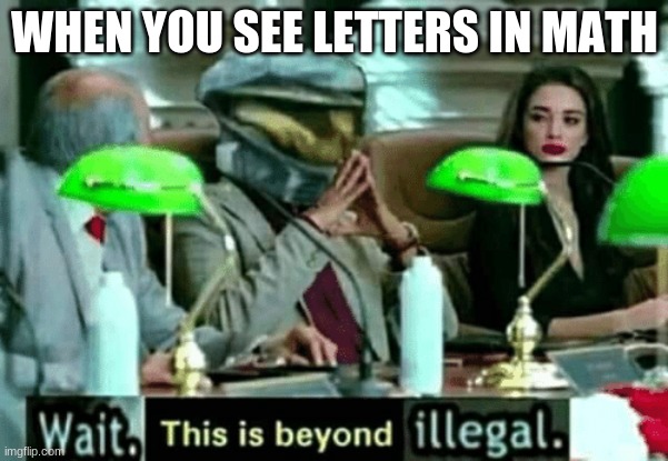 Wait, this is beyond illegal | WHEN YOU SEE LETTERS IN MATH | image tagged in wait this is beyond illegal,memes | made w/ Imgflip meme maker