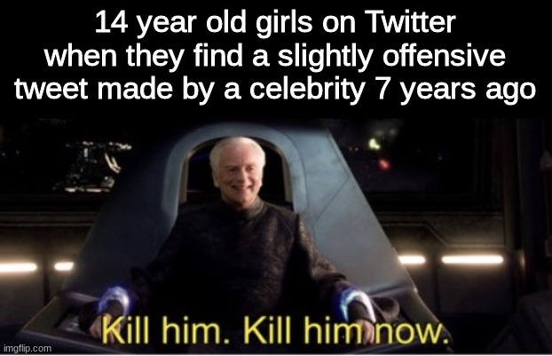 find a new hobby for God's sake | 14 year old girls on Twitter when they find a slightly offensive tweet made by a celebrity 7 years ago | image tagged in kill him kill him now | made w/ Imgflip meme maker