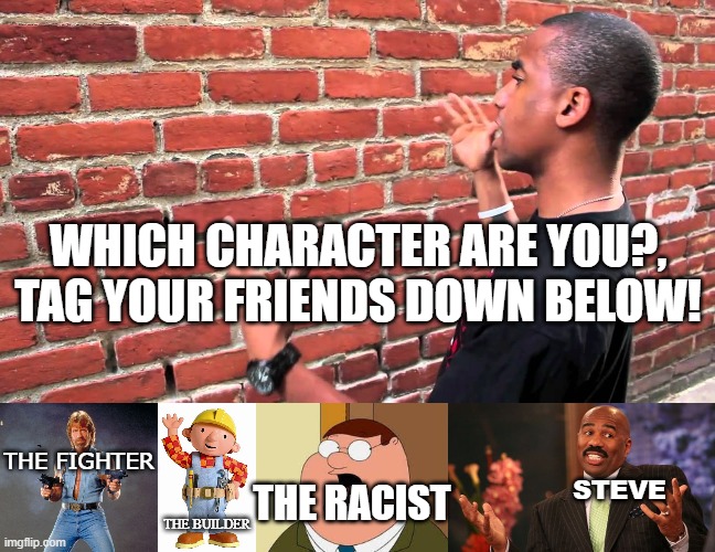 0-0 | WHICH CHARACTER ARE YOU?, TAG YOUR FRIENDS DOWN BELOW! THE RACIST; THE FIGHTER; STEVE; THE BUILDER | image tagged in talking to wall,memes,chuck norris guns,say hi to bob the builder,family guy peter,steve harvey | made w/ Imgflip meme maker
