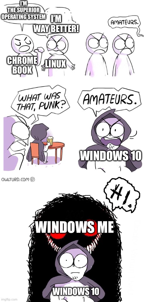 Obviously Windows me is superior :P | I’M THE SUPERIOR OPERATING SYSTEM; CHROME BOOK; I’M WAY BETTER! LINUX; WINDOWS 10; WINDOWS ME; WINDOWS 10 | image tagged in amateurs 3 0,operating system,windows,windows me,funny,gamers understand | made w/ Imgflip meme maker