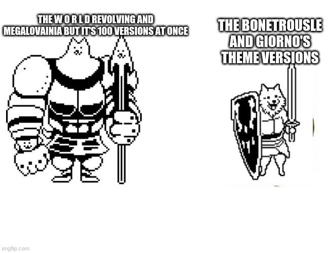 greater vs. lesser dog | THE BONETROUSLE AND GIORNO'S THEME VERSIONS THE W O R L D REVOLVING AND MEGALOVAINIA BUT IT'S 100 VERSIONS AT ONCE | image tagged in greater vs lesser dog | made w/ Imgflip meme maker