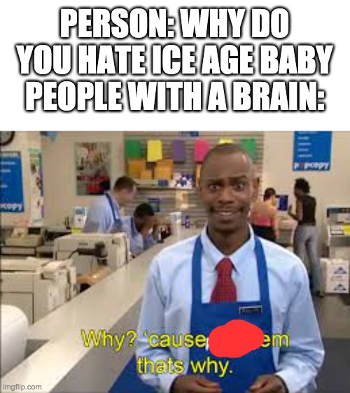 Why? cause oof em, that's why. | PERSON: WHY DO YOU HATE ICE AGE BABY
PEOPLE WITH A BRAIN: | image tagged in why cause oof em that's why | made w/ Imgflip meme maker