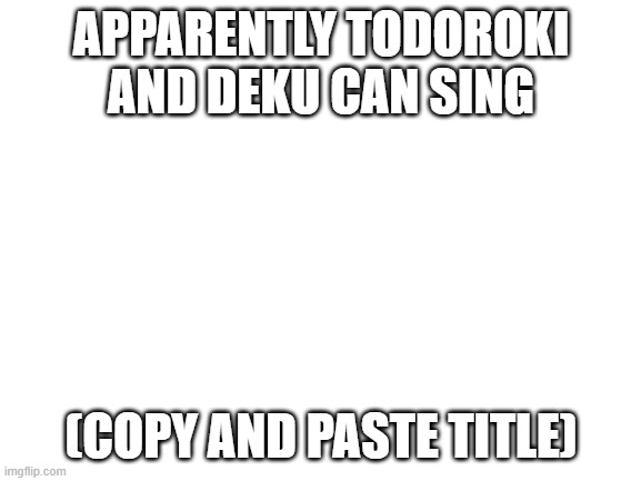https://www.youtube.com/watch?v=t-Ku3te9lmE | APPARENTLY TODOROKI AND DEKU CAN SING; (COPY AND PASTE TITLE) | image tagged in blank white template | made w/ Imgflip meme maker