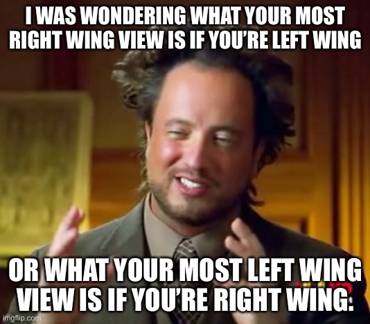 Mine’s abortion. I’m fairly pro life, but I believe it’s necessary if the mother or child will die. | I WAS WONDERING WHAT YOUR MOST RIGHT WING VIEW IS IF YOU’RE LEFT WING; OR WHAT YOUR MOST LEFT WING VIEW IS IF YOU’RE RIGHT WING. | image tagged in memes,ancient aliens | made w/ Imgflip meme maker