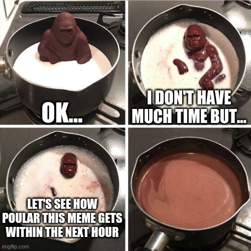 chocolate gorilla |  OK... I DON'T HAVE MUCH TIME BUT... LET'S SEE HOW POULAR THIS MEME GETS WITHIN THE NEXT HOUR | image tagged in chocolate gorilla | made w/ Imgflip meme maker