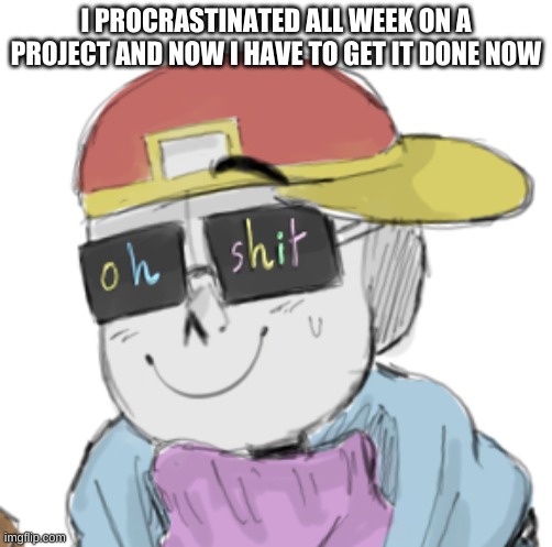 uh oh | I PROCRASTINATED ALL WEEK ON A PROJECT AND NOW I HAVE TO GET IT DONE NOW | image tagged in fresh sans oh shit | made w/ Imgflip meme maker