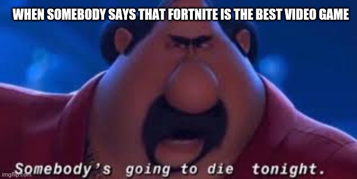 Somebody's Going To Die Tonight | WHEN SOMEBODY SAYS THAT FORTNITE IS THE BEST VIDEO GAME | image tagged in somebody's going to die tonight | made w/ Imgflip meme maker