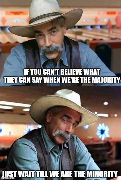 IF YOU CAN'T BELIEVE WHAT THEY CAN SAY WHEN WE'RE THE MAJORITY JUST WAIT TILL WE ARE THE MINORITY | image tagged in sam elliott special kind of stupid,sam elliott the big lebowski | made w/ Imgflip meme maker