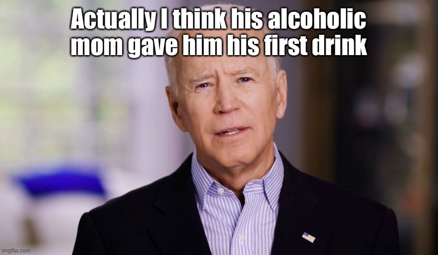 Joe Biden 2020 | Actually I think his alcoholic mom gave him his first drink | image tagged in joe biden 2020 | made w/ Imgflip meme maker