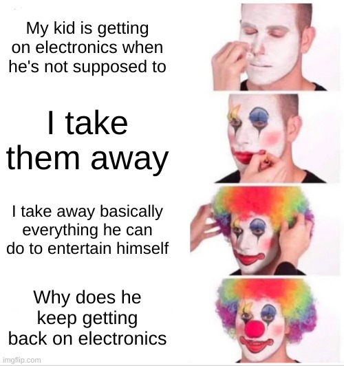 based on a true story | My kid is getting on electronics when he's not supposed to; I take them away; I take away basically everything he can do to entertain himself; Why does he keep getting back on electronics | image tagged in memes,clown applying makeup | made w/ Imgflip meme maker