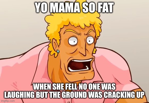 Yo mama | YO MAMA SO FAT; WHEN SHE FELL NO ONE WAS LAUGHING BUT THE GROUND WAS CRACKING UP | image tagged in yo mama shock | made w/ Imgflip meme maker