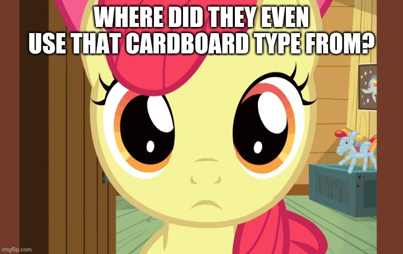 Confused Applebloom (MLP) | WHERE DID THEY EVEN USE THAT CARDBOARD TYPE FROM? | image tagged in confused applebloom mlp | made w/ Imgflip meme maker