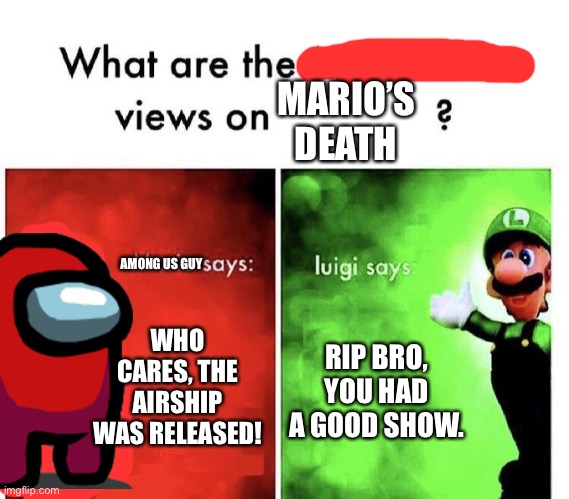 Rip Mario! | MARIO’S DEATH; AMONG US GUY; WHO CARES, THE AIRSHIP WAS RELEASED! RIP BRO, YOU HAD A GOOD SHOW. | image tagged in mario bros views,rip mario,mario,march 31st,among us,oof | made w/ Imgflip meme maker