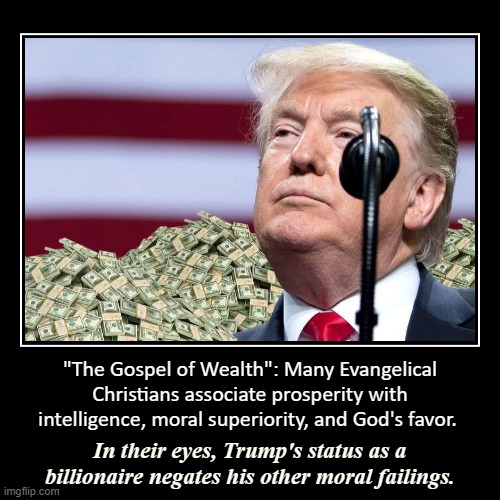 How did Trump become so beloved by the Christian Right despite his debauchery? The perverse "Gospel of Wealth" helps explain. | image tagged in demotivationals,donald trump,gospel,wealth,evangelicals,christians | made w/ Imgflip demotivational maker