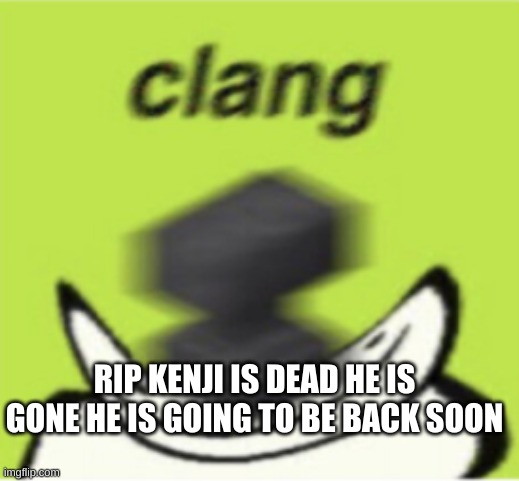 RIPPPPPPPPPPp | RIP KENJI IS DEAD HE IS GONE HE IS GOING TO BE BACK SOON | image tagged in clang | made w/ Imgflip meme maker