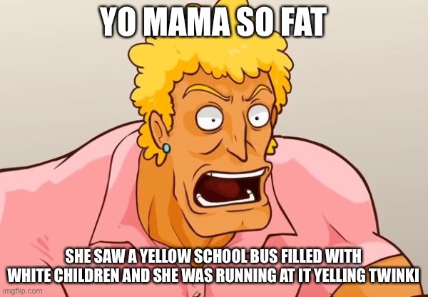 Yo Mama Shock | YO MAMA SO FAT; SHE SAW A YELLOW SCHOOL BUS FILLED WITH WHITE CHILDREN AND SHE WAS RUNNING AT IT YELLING TWINKIE | image tagged in yo mama shock | made w/ Imgflip meme maker