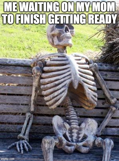 Waiting Skeleton Meme | ME WAITING ON MY MOM TO FINISH GETTING READY | image tagged in memes,waiting skeleton | made w/ Imgflip meme maker