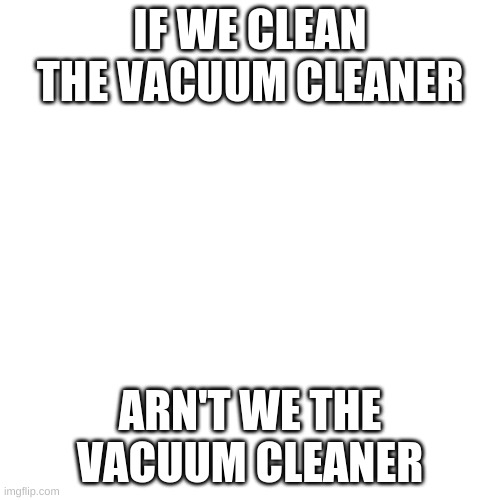 Blank Transparent Square Meme | IF WE CLEAN THE VACUUM CLEANER; AREN'T WE THE VACUUM CLEANER | image tagged in memes,blank transparent square,huh | made w/ Imgflip meme maker