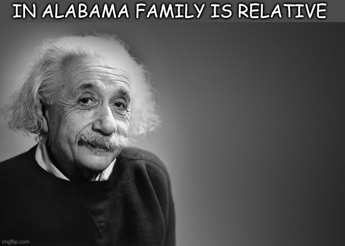 Alabama 100 |  IN ALABAMA FAMILY IS RELATIVE | image tagged in albert einstein quotes | made w/ Imgflip meme maker