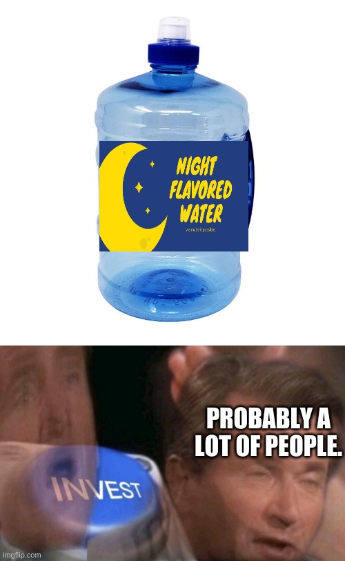 is just me or does water taste better at night. | PROBABLY A LOT OF PEOPLE. | image tagged in invest | made w/ Imgflip meme maker