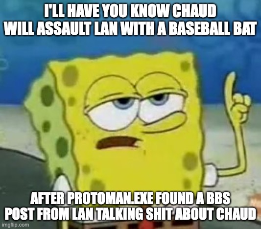 Chaud With Baseball Bat | I'LL HAVE YOU KNOW CHAUD WILL ASSAULT LAN WITH A BASEBALL BAT; AFTER PROTOMAN.EXE FOUND A BBS POST FROM LAN TALKING SHIT ABOUT CHAUD | image tagged in memes,i'll have you know spongebob,eugene chaud,lan hikari,megaman,megaman battle network | made w/ Imgflip meme maker