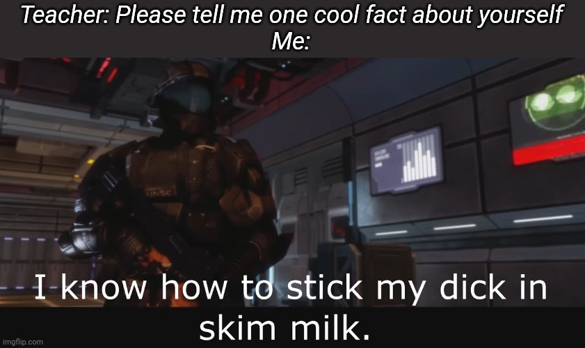 Halo 3 ODST I know how to stick my dick in skim milk | Teacher: Please tell me one cool fact about yourself
Me: | image tagged in halo 3 odst i know how to stick my dick in skim milk | made w/ Imgflip meme maker