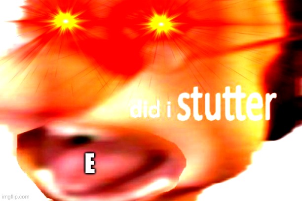 did i stutter | E | image tagged in did i stutter | made w/ Imgflip meme maker