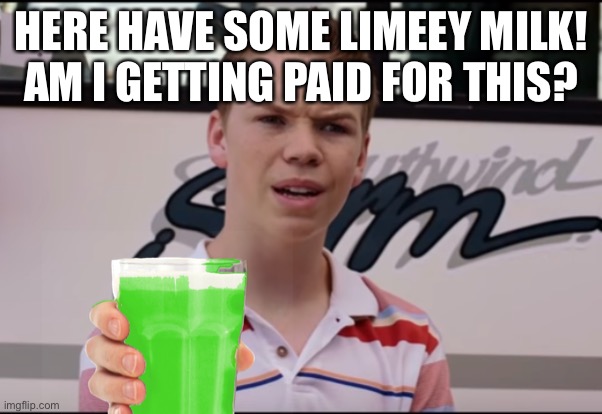 Is he? | HERE HAVE SOME LIMEEY MILK!
AM I GETTING PAID FOR THIS? | image tagged in you guys are getting paid,flavoured milk,choccy milk,limeey milk,milk | made w/ Imgflip meme maker