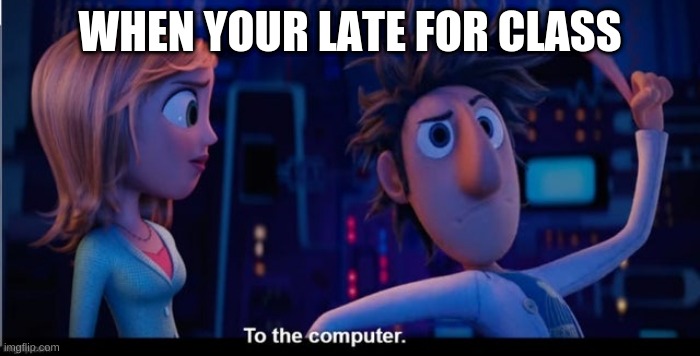 To the computer | WHEN YOUR LATE FOR CLASS | image tagged in to the computer | made w/ Imgflip meme maker