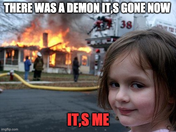 Disaster Girl | THERE WAS A DEMON IT,S GONE NOW; IT,S ME | image tagged in memes,disaster girl | made w/ Imgflip meme maker