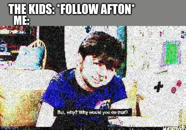 *casually follows afton* | THE KIDS: *FOLLOW AFTON*; ME: | image tagged in but why why would you do that | made w/ Imgflip meme maker