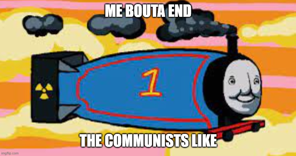 thomas the thermonuclear warhead | ME BOUTA END; THE COMMUNISTS LIKE | image tagged in thomas the thermonuclear warhead | made w/ Imgflip meme maker