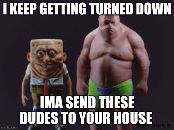 You know who you are | I KEEP GETTING TURNED DOWN; IMA SEND THESE DUDES TO YOUR HOUSE | image tagged in creeptastic | made w/ Imgflip meme maker