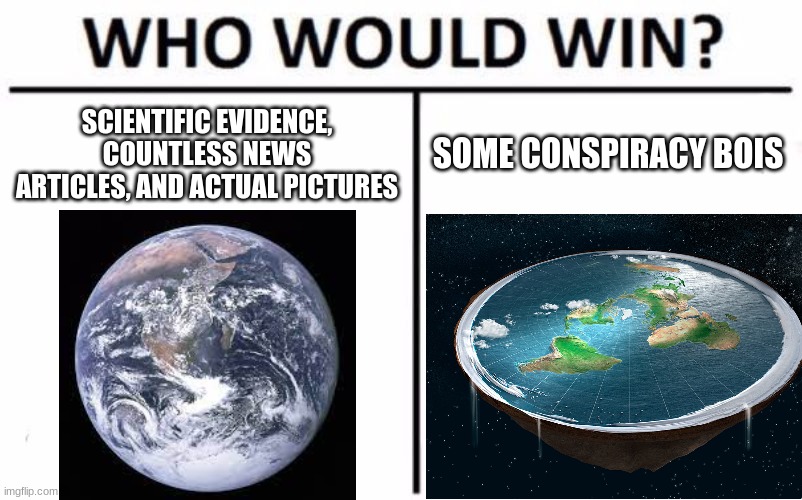 ackchyually | SCIENTIFIC EVIDENCE, COUNTLESS NEWS ARTICLES, AND ACTUAL PICTURES; SOME CONSPIRACY BOIS | image tagged in who would win,memes,funny,so true memes | made w/ Imgflip meme maker