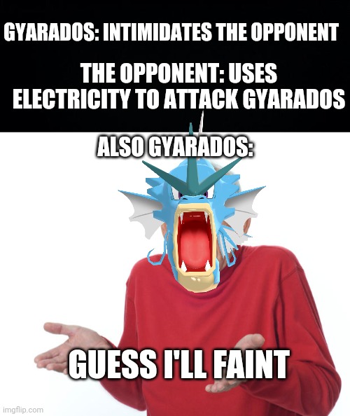 Electric goes brrr on Gyarados | GYARADOS: INTIMIDATES THE OPPONENT; THE OPPONENT: USES ELECTRICITY TO ATTACK GYARADOS; ALSO GYARADOS:; GUESS I'LL FAINT | image tagged in black background,guess i ll die,pokemon,memes,funny | made w/ Imgflip meme maker