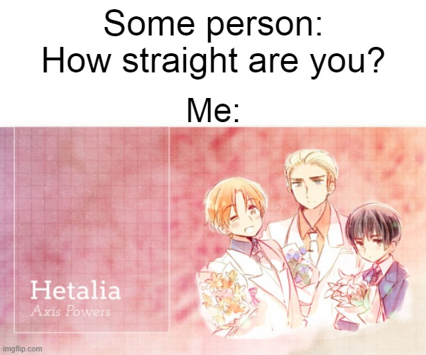 My guilty pleasure anime | Some person: How straight are you? Me: | image tagged in lgbt,lgbtq,hetalia,anime,demisexual_sponge,gay | made w/ Imgflip meme maker