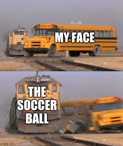 A train hitting a school bus | MY FACE; THE SOCCER BALL | image tagged in a train hitting a school bus | made w/ Imgflip meme maker