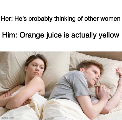 I Bet He's Thinking About Other Women | Her: He's probably thinking of other women; Him: Orange juice is actually yellow | image tagged in memes,i bet he's thinking about other women | made w/ Imgflip meme maker