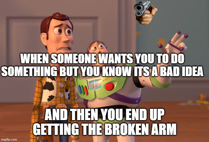 I hate people | WHEN SOMEONE WANTS YOU TO DO SOMETHING BUT YOU KNOW ITS A BAD IDEA; AND THEN YOU END UP GETTING THE BROKEN ARM | image tagged in memes,x x everywhere | made w/ Imgflip meme maker