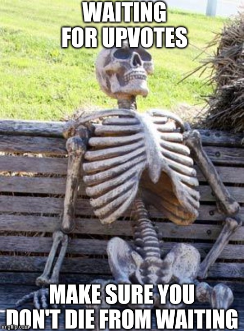 Waiting Skeleton | WAITING FOR UPVOTES; MAKE SURE YOU DON'T DIE FROM WAITING | image tagged in memes,waiting skeleton | made w/ Imgflip meme maker
